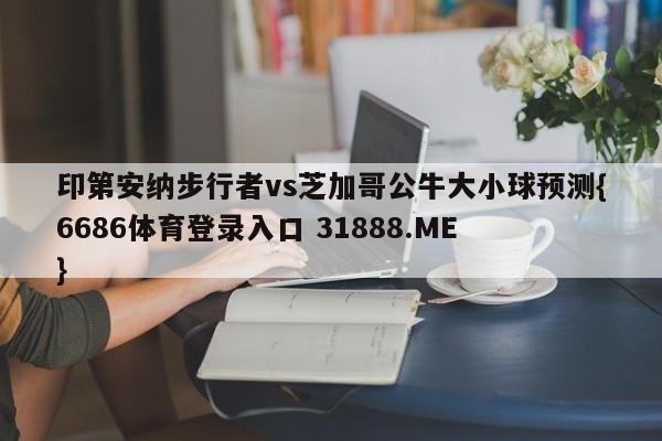 印第安纳步行者vs芝加哥公牛大小球预测{6686体育登录入口 31888.ME }