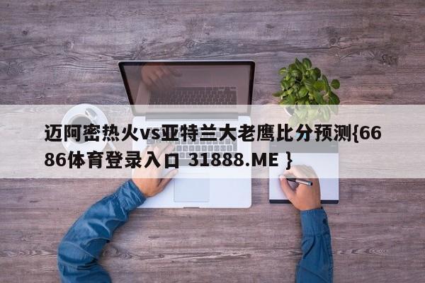 迈阿密热火vs亚特兰大老鹰比分预测{6686体育登录入口 31888.ME }