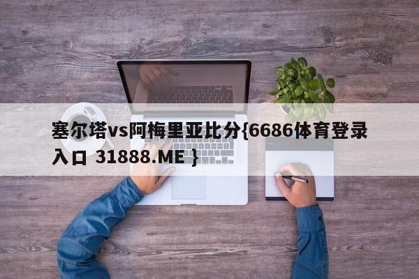 塞尔塔vs阿梅里亚比分{6686体育登录入口 31888.ME }