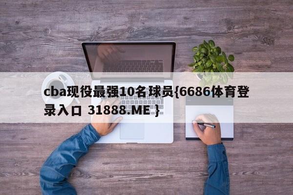 cba现役最强10名球员{6686体育登录入口 31888.ME }