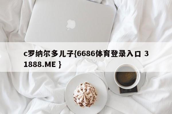 c罗纳尔多儿子{6686体育登录入口 31888.ME }