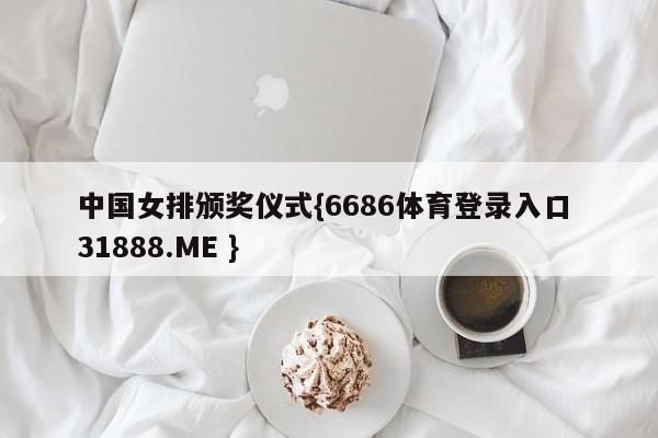 中国女排颁奖仪式{6686体育登录入口 31888.ME }