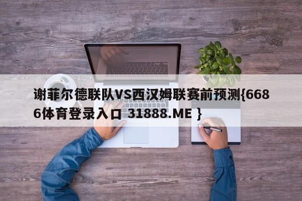 谢菲尔德联队VS西汉姆联赛前预测{6686体育登录入口 31888.ME }