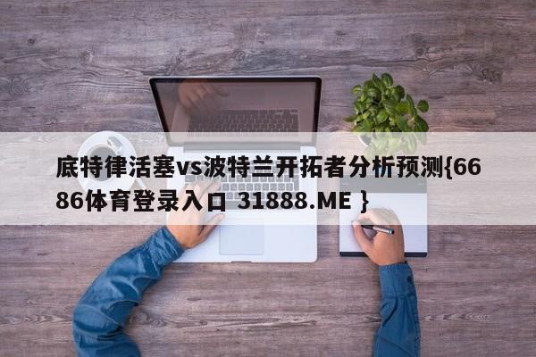 底特律活塞vs波特兰开拓者分析预测{6686体育登录入口 31888.ME }