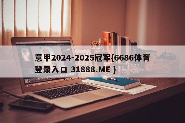 意甲2024-2025冠军{6686体育登录入口 31888.ME }