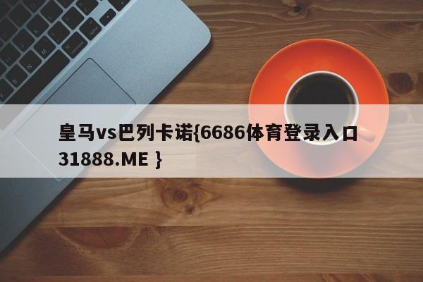 皇马vs巴列卡诺{6686体育登录入口 31888.ME }