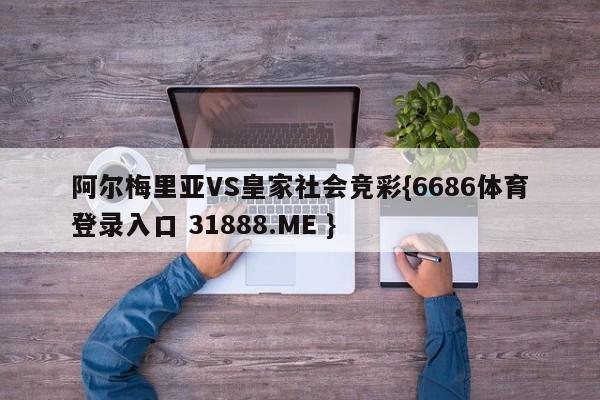 阿尔梅里亚VS皇家社会竞彩{6686体育登录入口 31888.ME }