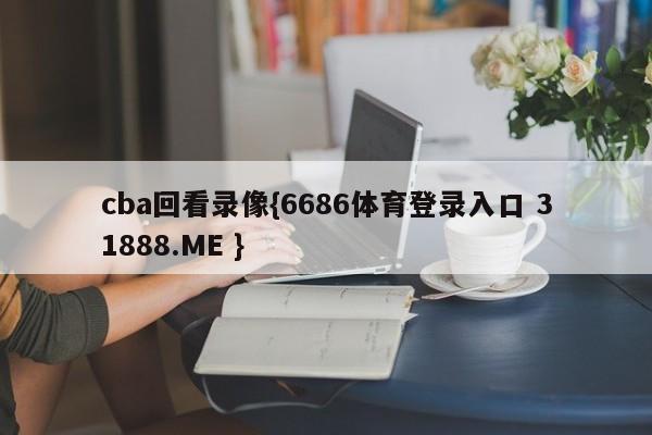 cba回看录像{6686体育登录入口 31888.ME }
