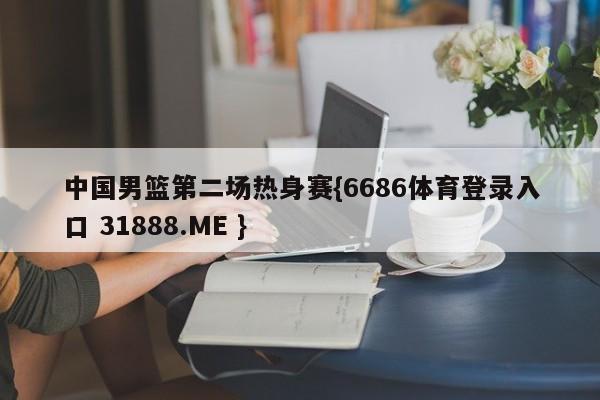 中国男篮第二场热身赛{6686体育登录入口 31888.ME }