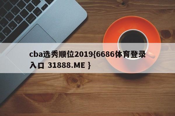 cba选秀顺位2019{6686体育登录入口 31888.ME }