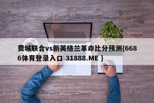 费城联合vs新英格兰革命比分预测{6686体育登录入口 31888.ME }