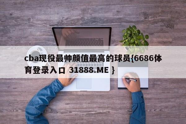 cba现役最帅颜值最高的球员{6686体育登录入口 31888.ME }