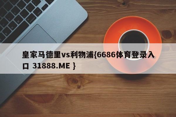 皇家马德里vs利物浦{6686体育登录入口 31888.ME }