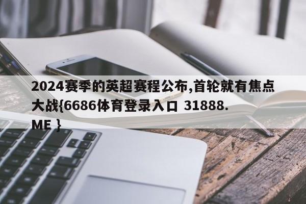 2024赛季的英超赛程公布,首轮就有焦点大战{6686体育登录入口 31888.ME }