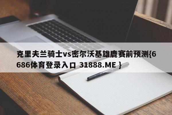 克里夫兰骑士vs密尔沃基雄鹿赛前预测{6686体育登录入口 31888.ME }