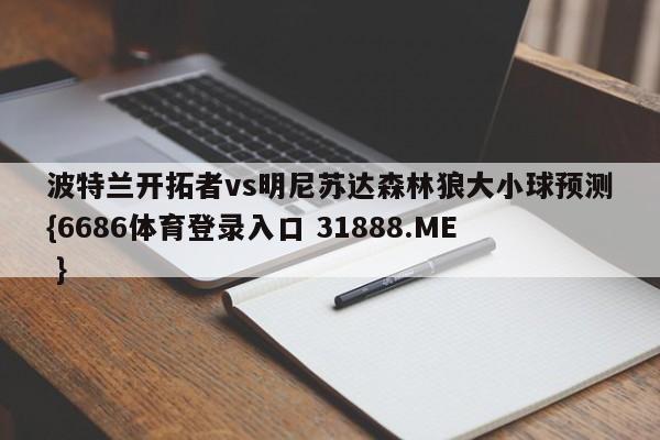 波特兰开拓者vs明尼苏达森林狼大小球预测{6686体育登录入口 31888.ME }