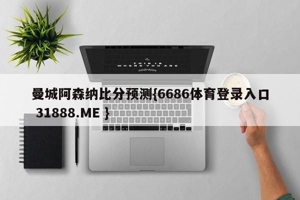 曼城阿森纳比分预测{6686体育登录入口 31888.ME }