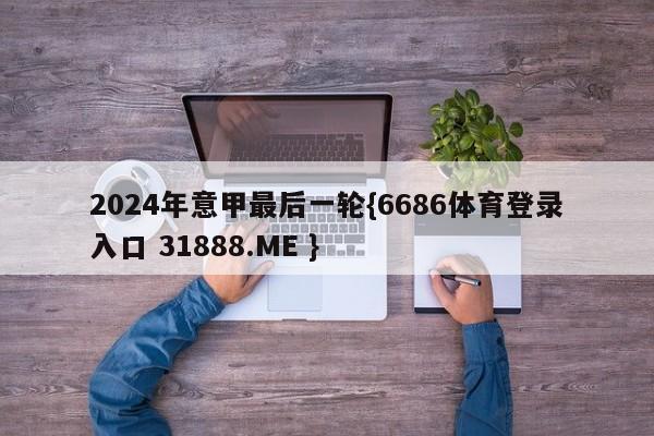 2024年意甲最后一轮{6686体育登录入口 31888.ME }