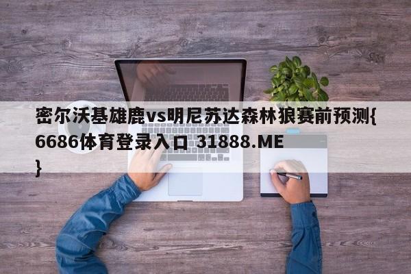 密尔沃基雄鹿vs明尼苏达森林狼赛前预测{6686体育登录入口 31888.ME }