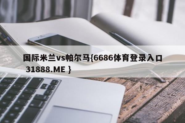 国际米兰vs帕尔马{6686体育登录入口 31888.ME }