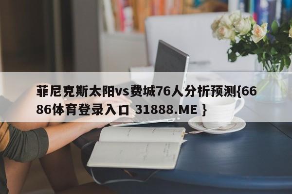 菲尼克斯太阳vs费城76人分析预测{6686体育登录入口 31888.ME }