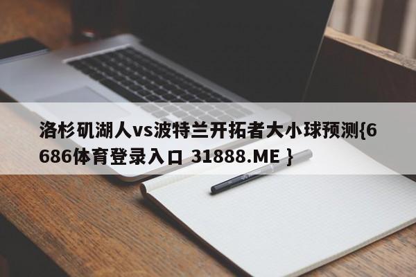 洛杉矶湖人vs波特兰开拓者大小球预测{6686体育登录入口 31888.ME }
