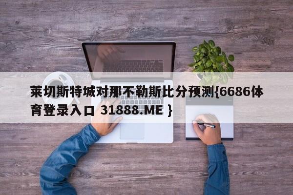 莱切斯特城对那不勒斯比分预测{6686体育登录入口 31888.ME }