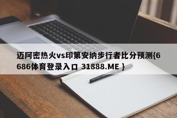 迈阿密热火vs印第安纳步行者比分预测{6686体育登录入口 31888.ME }
