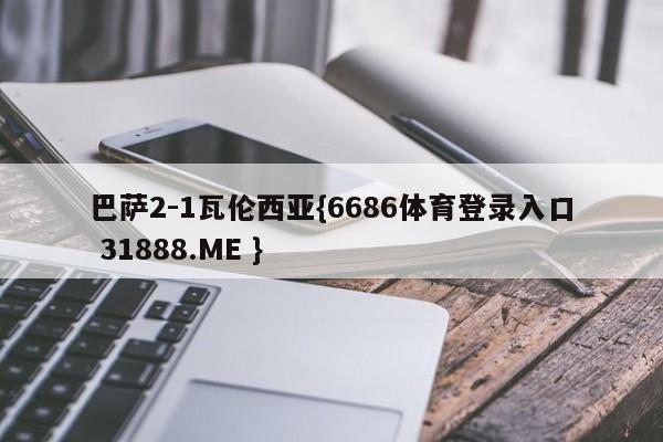 巴萨2-1瓦伦西亚{6686体育登录入口 31888.ME }