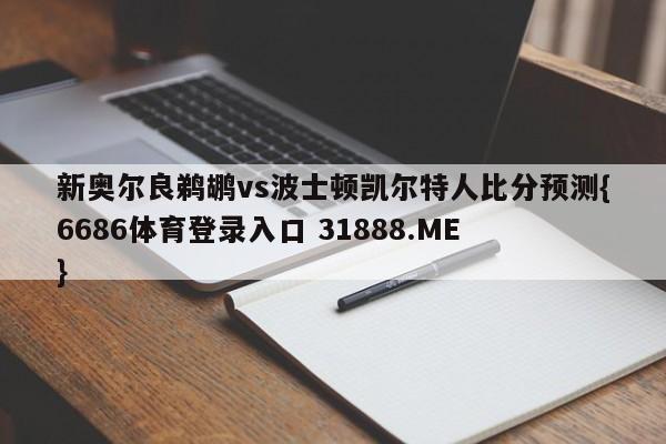 新奥尔良鹈鹕vs波士顿凯尔特人比分预测{6686体育登录入口 31888.ME }