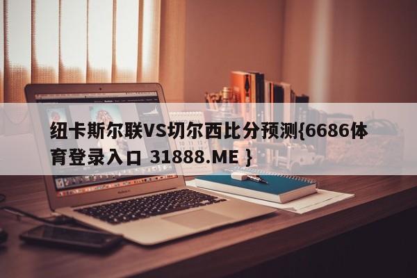 纽卡斯尔联VS切尔西比分预测{6686体育登录入口 31888.ME }