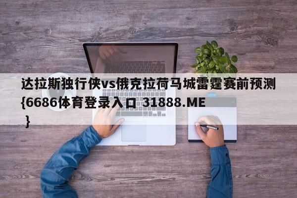 达拉斯独行侠vs俄克拉荷马城雷霆赛前预测{6686体育登录入口 31888.ME }
