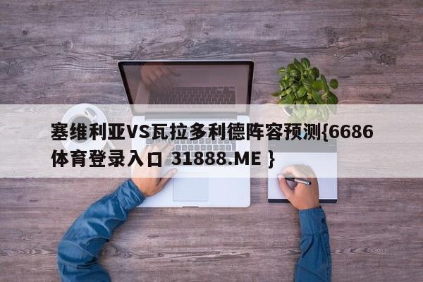 塞维利亚VS瓦拉多利德阵容预测{6686体育登录入口 31888.ME }