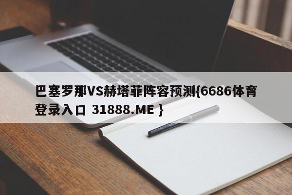 巴塞罗那VS赫塔菲阵容预测{6686体育登录入口 31888.ME }