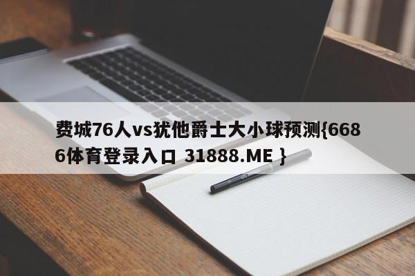 费城76人vs犹他爵士大小球预测{6686体育登录入口 31888.ME }