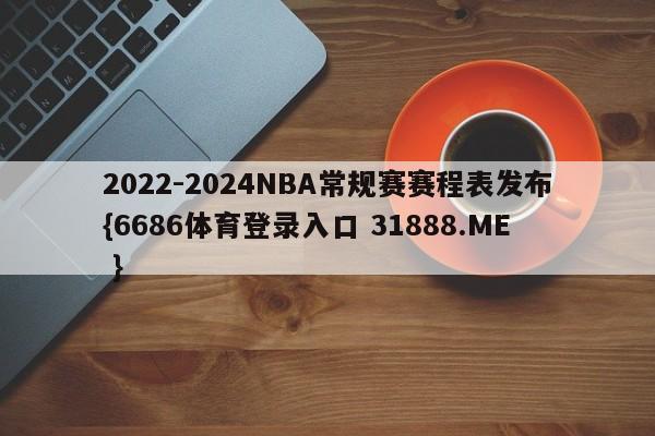 2022-2024NBA常规赛赛程表发布{6686体育登录入口 31888.ME }