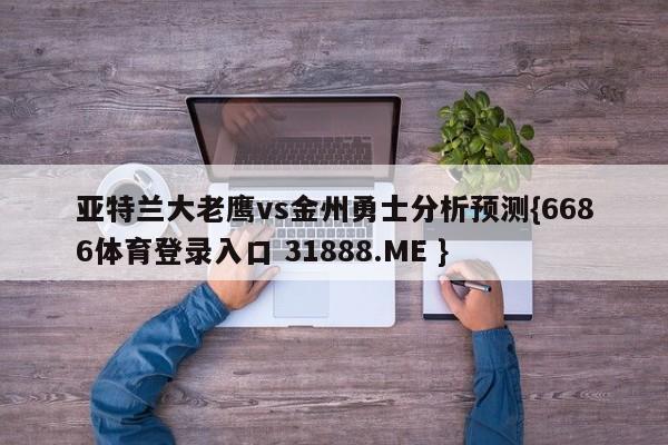 亚特兰大老鹰vs金州勇士分析预测{6686体育登录入口 31888.ME }