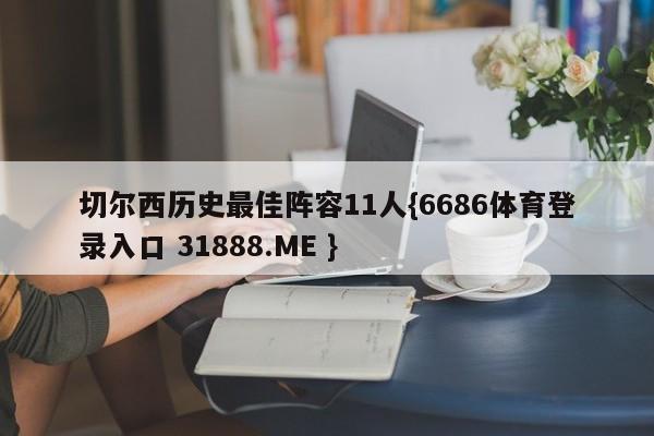 切尔西历史最佳阵容11人{6686体育登录入口 31888.ME }