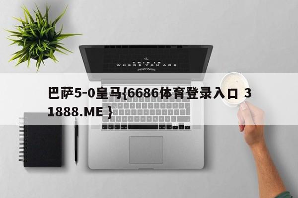 巴萨5-0皇马{6686体育登录入口 31888.ME }