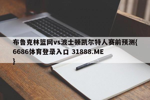 布鲁克林篮网vs波士顿凯尔特人赛前预测{6686体育登录入口 31888.ME }