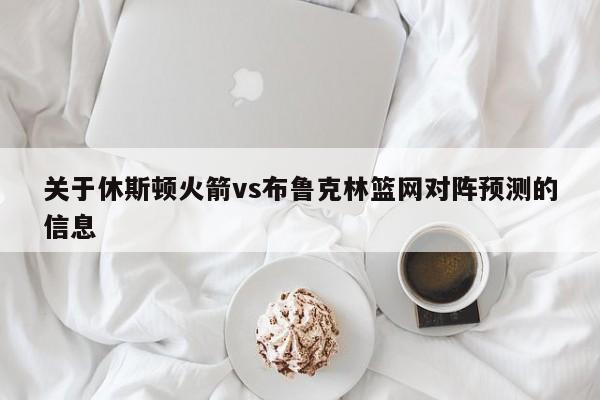 关于休斯顿火箭vs布鲁克林篮网对阵预测的信息