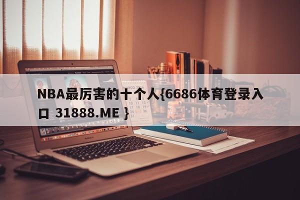 NBA最厉害的十个人{6686体育登录入口 31888.ME }