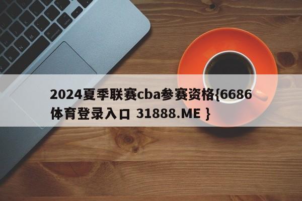 2024夏季联赛cba参赛资格{6686体育登录入口 31888.ME }