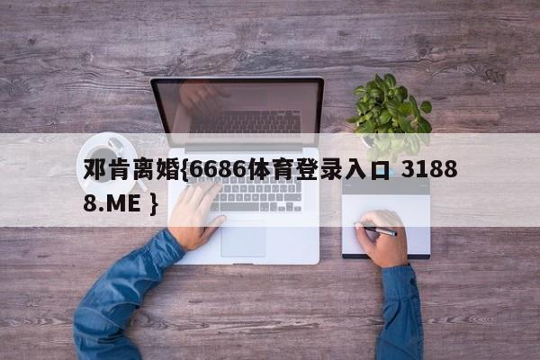 邓肯离婚{6686体育登录入口 31888.ME }