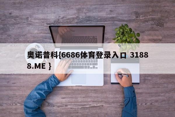 奥诺普科{6686体育登录入口 31888.ME }