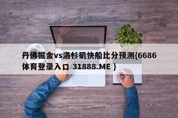 丹佛掘金vs洛杉矶快船比分预测{6686体育登录入口 31888.ME }