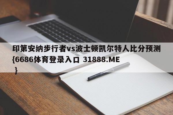 印第安纳步行者vs波士顿凯尔特人比分预测{6686体育登录入口 31888.ME }