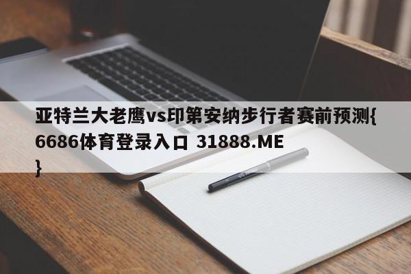 亚特兰大老鹰vs印第安纳步行者赛前预测{6686体育登录入口 31888.ME }
