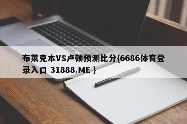 布莱克本VS卢顿预测比分{6686体育登录入口 31888.ME }