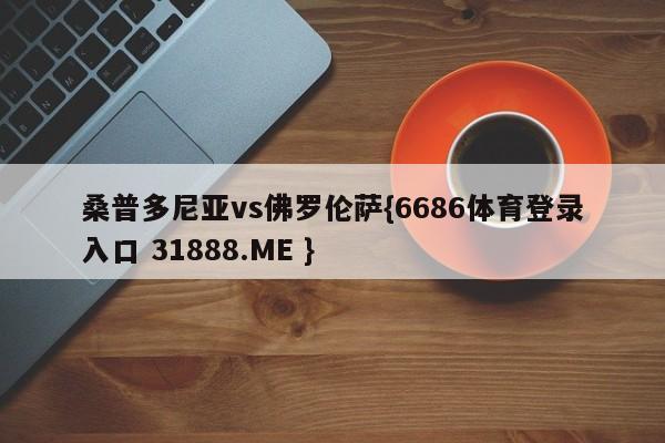 桑普多尼亚vs佛罗伦萨{6686体育登录入口 31888.ME }